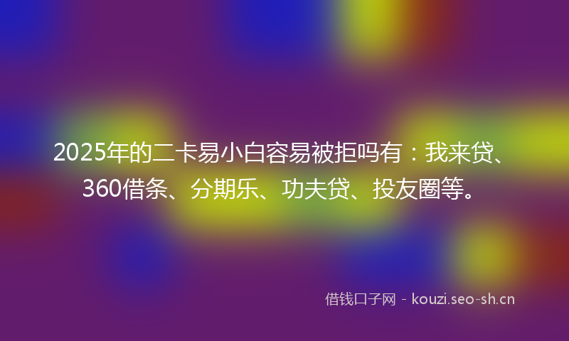 2025年的二卡易小白容易被拒吗有：我来贷、360借条、分期乐、功夫贷、投友圈等。