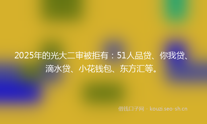 2025年的光大二审被拒有：51人品贷、你我贷、滴水贷、小花钱包、东方汇等。