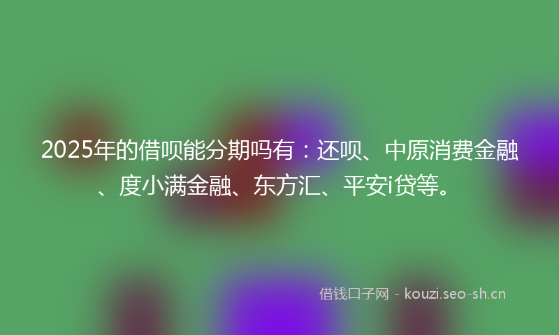 2025年的借呗能分期吗有：还呗、中原消费金融、度小满金融、东方汇、平安i贷等。
