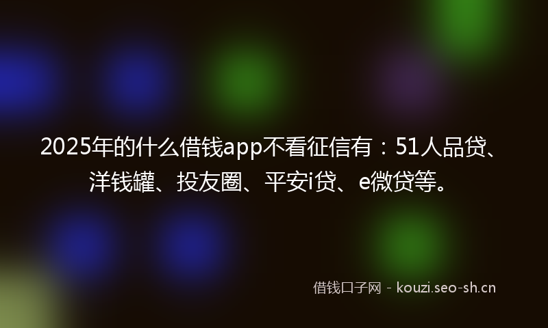 2025年的什么借钱app不看征信有:51人品贷、洋钱罐、投友圈、平安i贷、e微贷等。