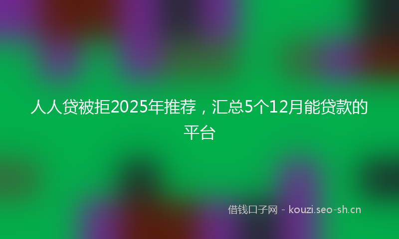 人人贷被拒2025年推荐，汇总5个12月能贷款的平台