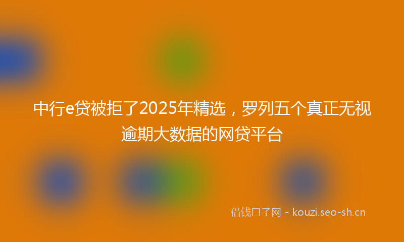 中行e贷被拒了2025年精选，罗列五个真正无视逾期大数据的网贷平台