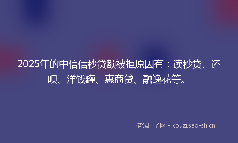2025年的中信信秒贷额被拒原因有：读秒贷、还呗、洋钱罐、惠商贷、融逸花等。