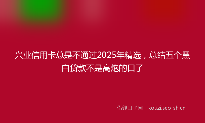 兴业信用卡总是不通过2025年精选,总结五个黑白贷款不是高炮的口子