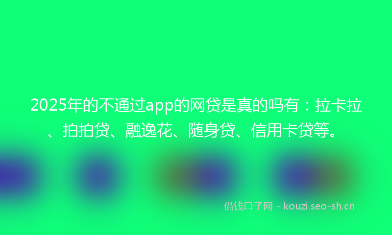 2025年的不通过app的网贷是真的吗有:拉卡拉、拍拍贷、融逸花、随身贷、信用卡贷等。