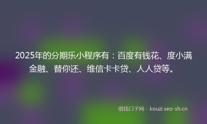 2025年的分期乐小程序有：百度有钱花、度小满金融、替你还、维信卡卡贷、人人贷等。