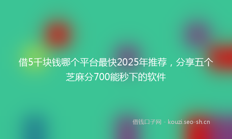 借5千块钱哪个平台最快2025年推荐，分享五个芝麻分700能秒下的软件