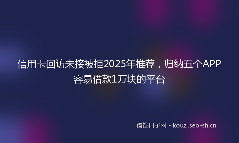 信用卡回访未接被拒2025年推荐,归纳五个APP容易借款1万块的平台