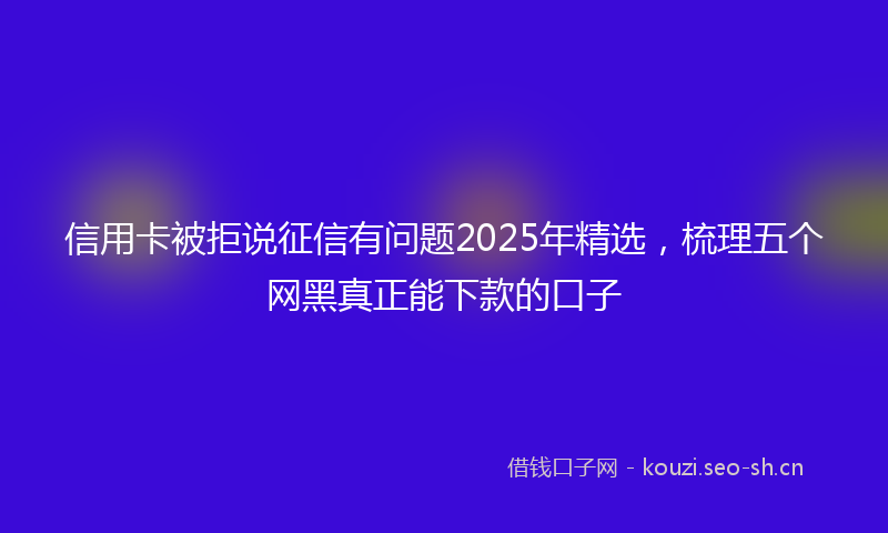 信用卡被拒说征信有问题2025年精选,梳理五个网黑真正能下款的口子