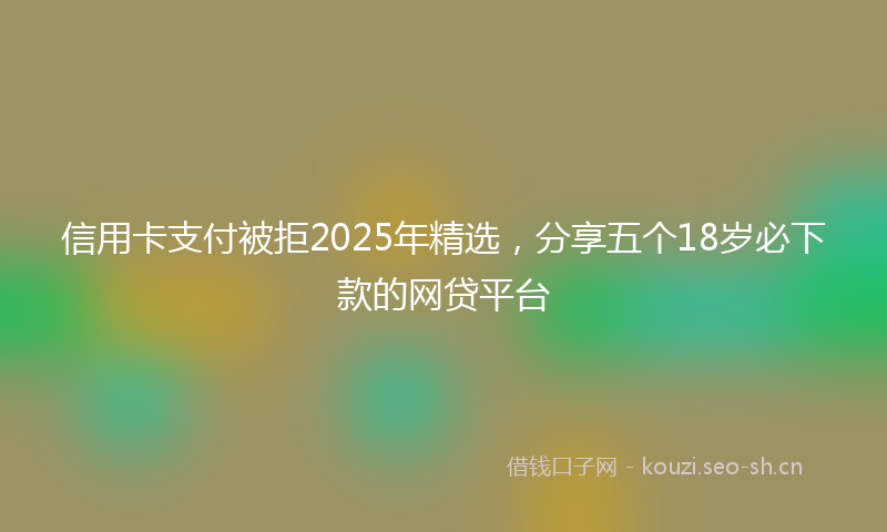 信用卡支付被拒2025年精选，分享五个18岁必下款的网贷平台