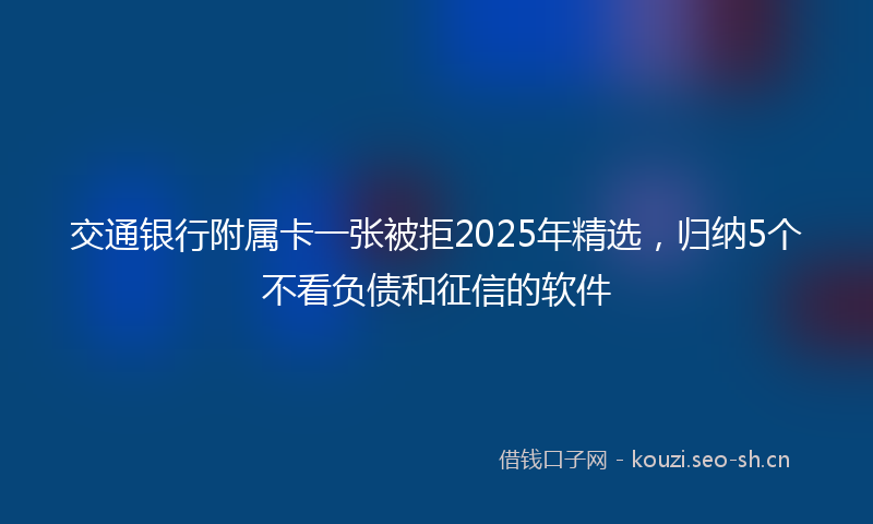 交通银行附属卡一张被拒2025年精选，归纳5个不看负债和征信的软件