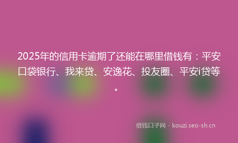 2025年的信用卡逾期了还能在哪里借钱有:平安口袋银行、我来贷、安逸花、投友圈、平安i贷等。