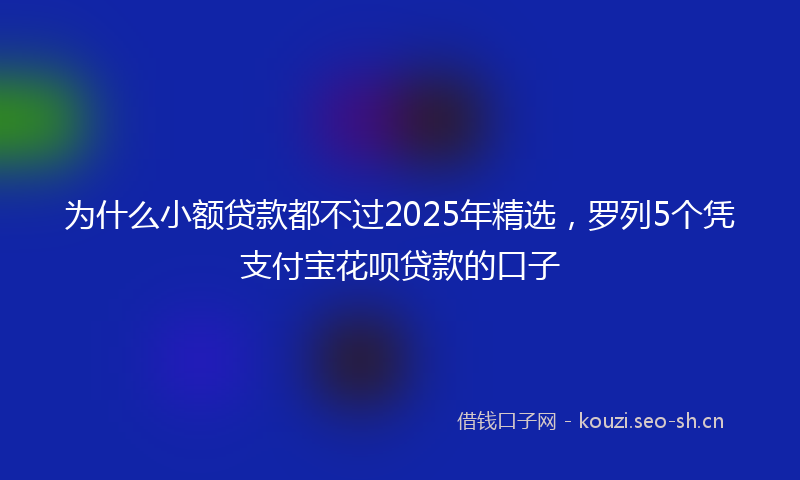 为什么小额贷款都不过2025年精选，罗列5个凭支付宝花呗贷款的口子