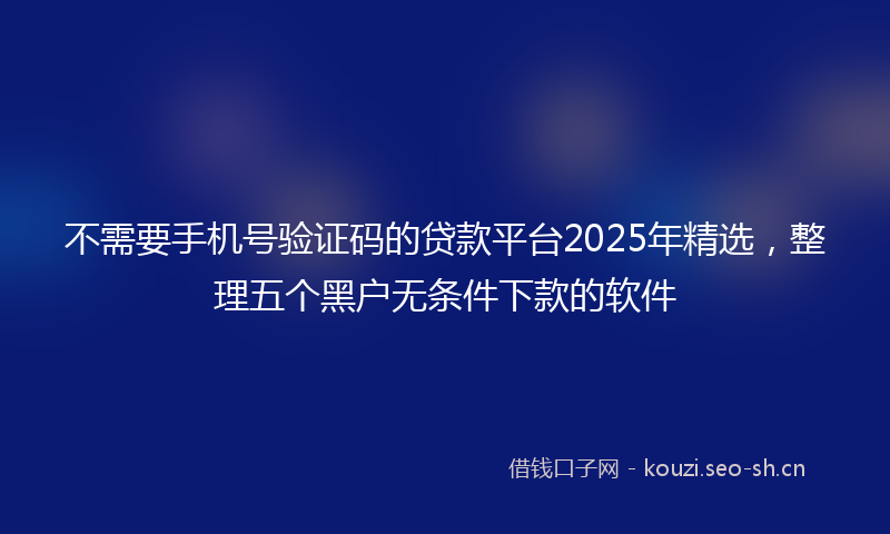 不需要手机号验证码的贷款平台2025年精选，整理五个黑户无条件下款的软件
