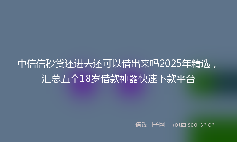 中信信秒贷还进去还可以借出来吗2025年精选，汇总五个18岁借款神器快速下款平台
