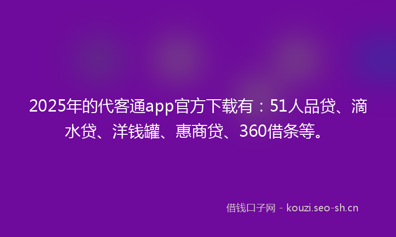 2025年的代客通app官方下载有：51人品贷、滴水贷、洋钱罐、惠商贷、360借条等。