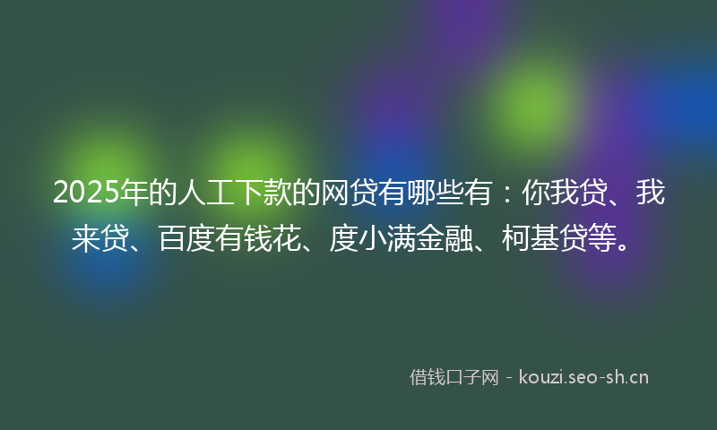 2025年的人工下款的网贷有哪些有：你我贷、我来贷、百度有钱花、度小满金融、柯基贷等。