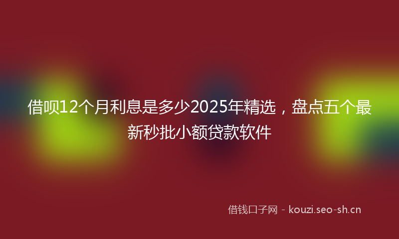 借呗12个月利息是多少2025年精选，盘点五个最新秒批小额贷款软件