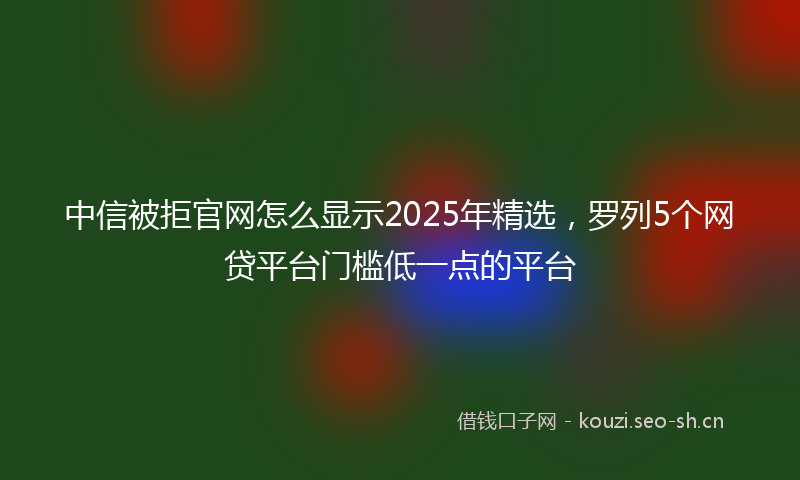 中信被拒官网怎么显示2025年精选，罗列5个网贷平台门槛低一点的平台