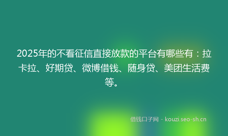 2025年的不看征信直接放款的平台有哪些有:拉卡拉、好期贷、微博借钱、随身贷、美团生活费等。