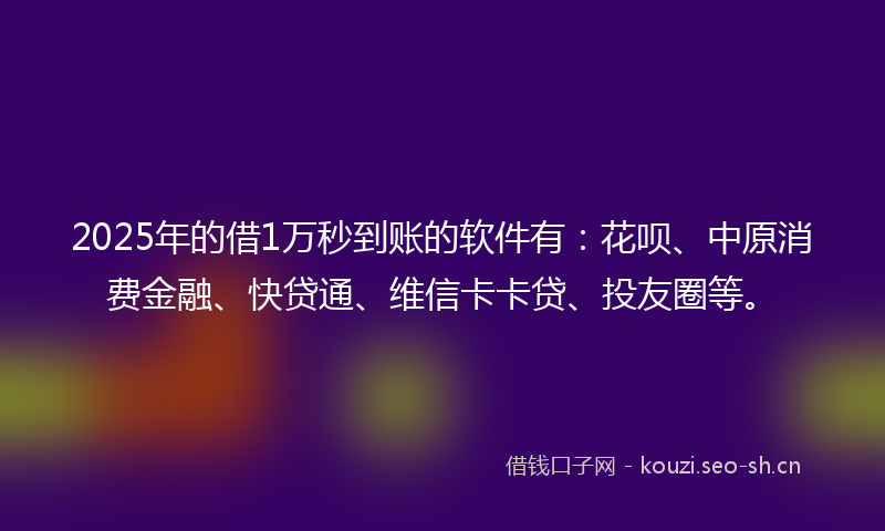 2025年的借1万秒到账的软件有:花呗、中原消费金融、快贷通、维信卡卡贷、投友圈等。