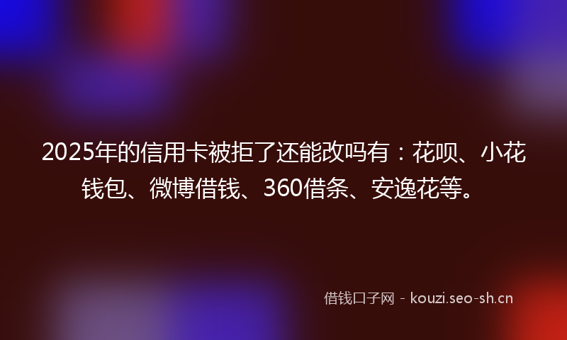 2025年的信用卡被拒了还能改吗有:花呗、小花钱包、微博借钱、360借条、安逸花等。