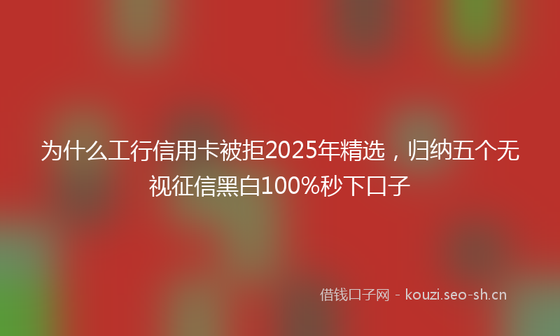 为什么工行信用卡被拒2025年精选，归纳五个无视征信黑白100%秒下口子
