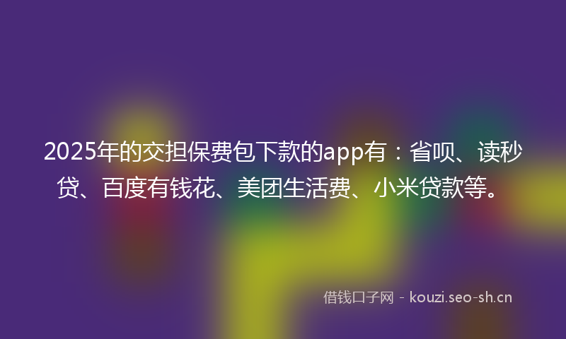 2025年的交担保费包下款的app有：省呗、读秒贷、百度有钱花、美团生活费、小米贷款等。