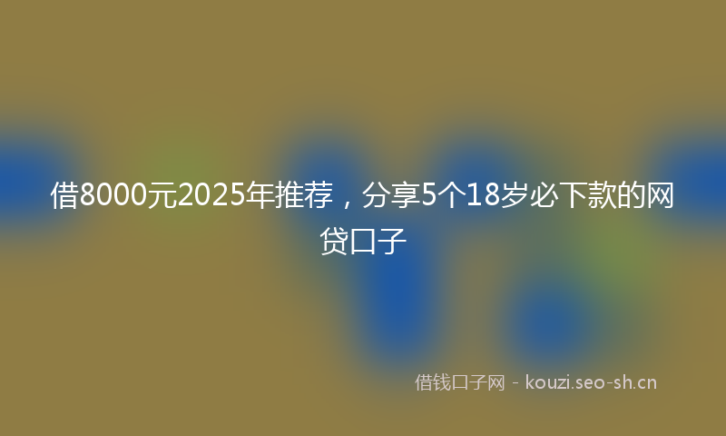 借8000元2025年推荐，分享5个18岁必下款的网贷口子