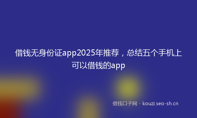 借钱无身份证app2025年推荐，总结五个手机上可以借钱的app