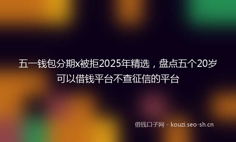 五一钱包分期x被拒2025年精选，盘点五个20岁可以借钱平台不查征信的平台