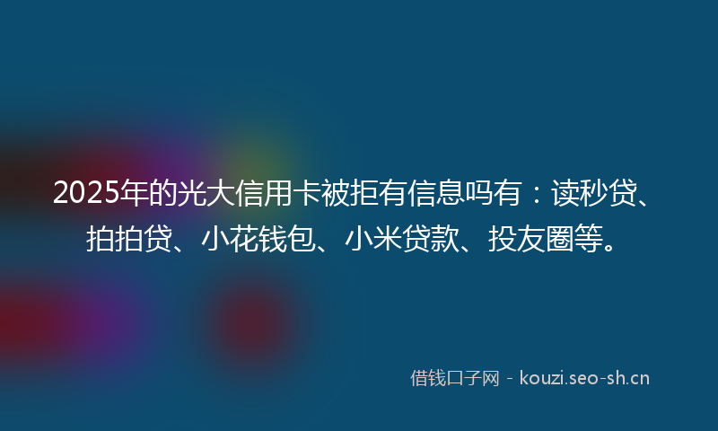 2025年的光大信用卡被拒有信息吗有：读秒贷、拍拍贷、小花钱包、小米贷款、投友圈等。