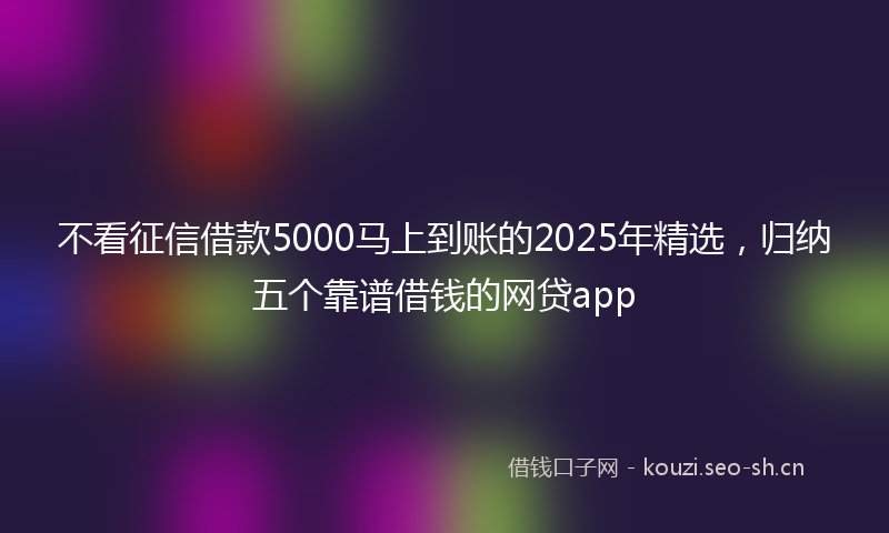 不看征信借款5000马上到账的2025年精选，归纳五个靠谱借钱的网贷app