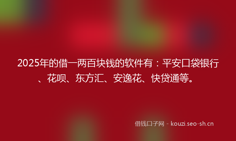 2025年的借一两百块钱的软件有：平安口袋银行、花呗、东方汇、安逸花、快贷通等。