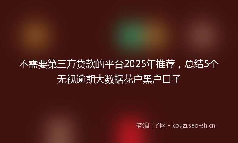 不需要第三方贷款的平台2025年推荐，总结5个无视逾期大数据花户黑户口子