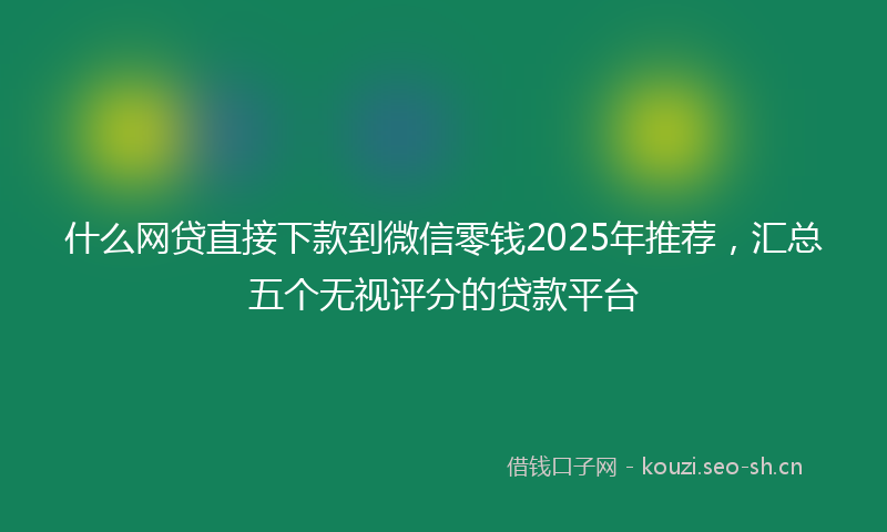 什么网贷直接下款到微信零钱2025年推荐，汇总五个无视评分的贷款平台