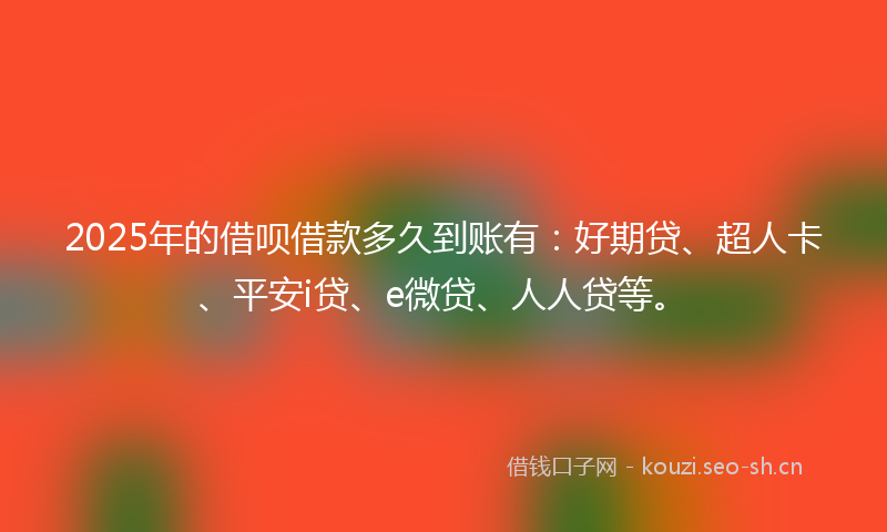 2025年的借呗借款多久到账有：好期贷、超人卡、平安i贷、e微贷、人人贷等。