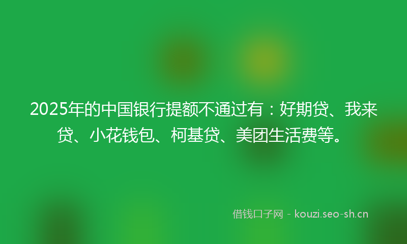 2025年的中国银行提额不通过有：好期贷、我来贷、小花钱包、柯基贷、美团生活费等。