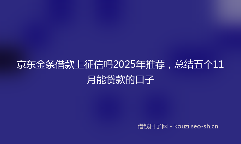 京东金条借款上征信吗2025年推荐，总结五个11月能贷款的口子