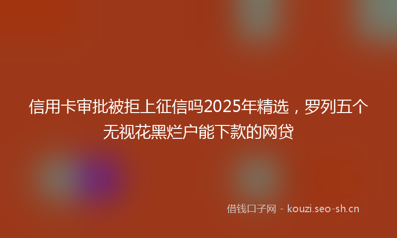 信用卡审批被拒上征信吗2025年精选，罗列五个无视花黑烂户能下款的网贷