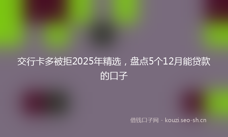 交行卡多被拒2025年精选，盘点5个12月能贷款的口子