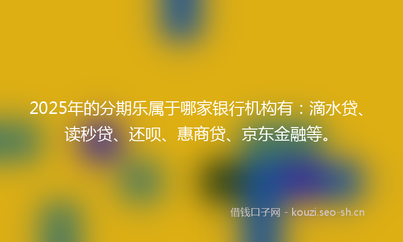 2025年的分期乐属于哪家银行机构有：滴水贷、读秒贷、还呗、惠商贷、京东金融等。