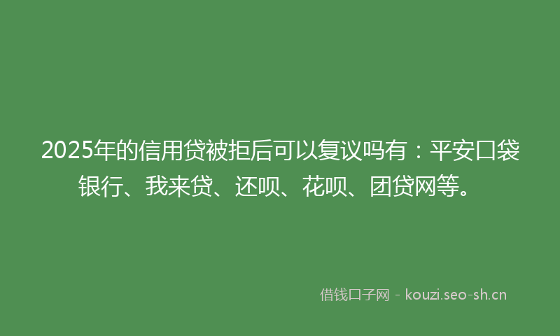 2025年的信用贷被拒后可以复议吗有：平安口袋银行、我来贷、还呗、花呗、团贷网等。