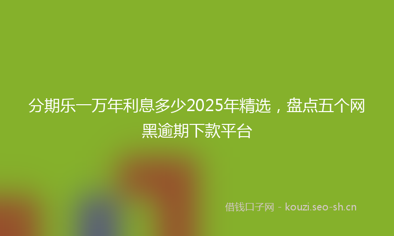 分期乐一万年利息多少2025年精选,盘点五个网黑逾期下款平台