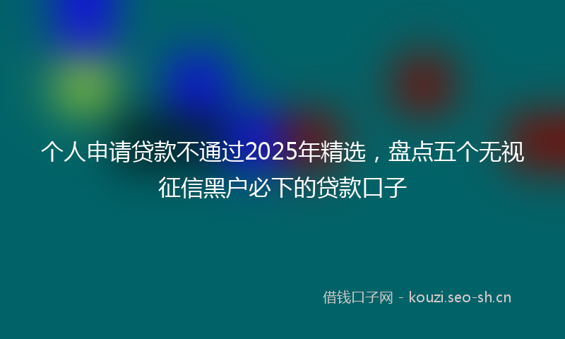 个人申请贷款不通过2025年精选，盘点五个无视征信黑户必下的贷款口子