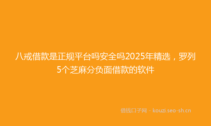 八戒借款是正规平台吗安全吗2025年精选，罗列5个芝麻分负面借款的软件