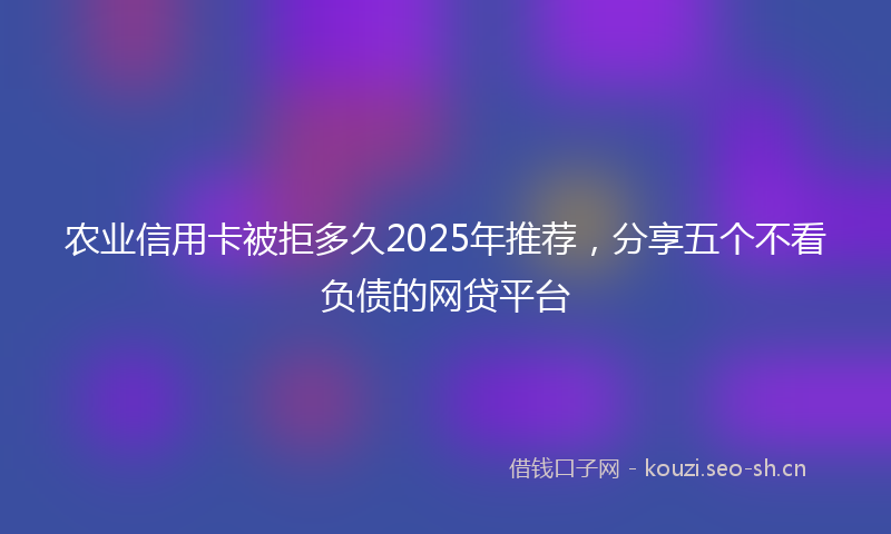 农业信用卡被拒多久2025年推荐，分享五个不看负债的网贷平台
