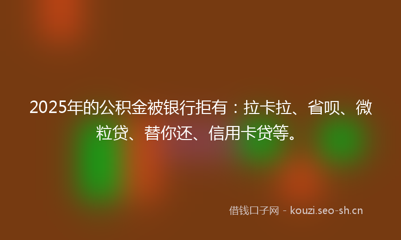 2025年的公积金被银行拒有：拉卡拉、省呗、微粒贷、替你还、信用卡贷等。