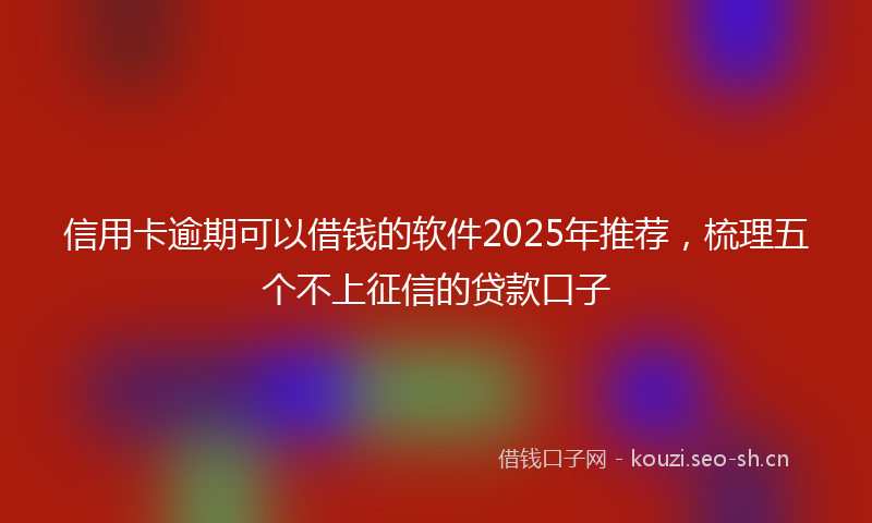 信用卡逾期可以借钱的软件2025年推荐，梳理五个不上征信的贷款口子