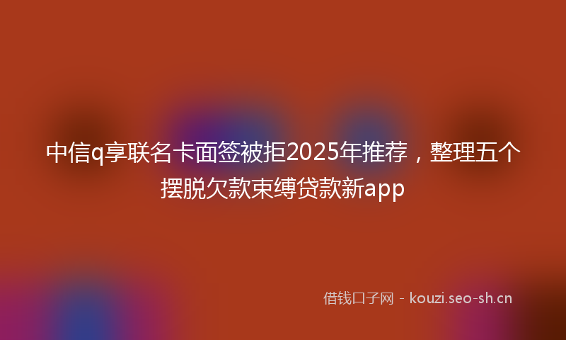中信q享联名卡面签被拒2025年推荐，整理五个摆脱欠款束缚贷款新app